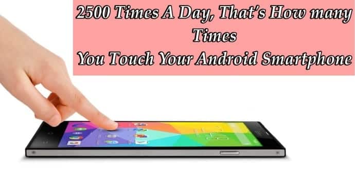 2500 Times A Day, That's How many Times You Touch Your Android Smartphone